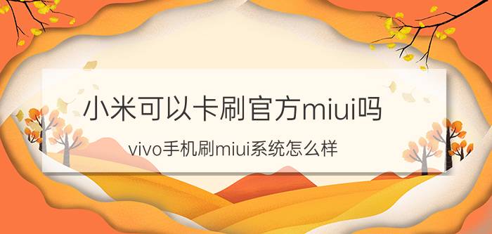 小米可以卡刷官方miui吗 vivo手机刷miui系统怎么样？